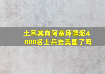 土耳其向阿塞拜疆派4000名士兵去美国了吗