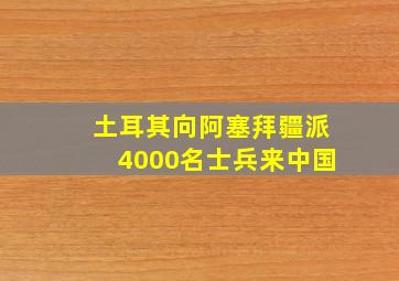 土耳其向阿塞拜疆派4000名士兵来中国