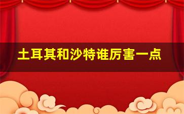 土耳其和沙特谁厉害一点