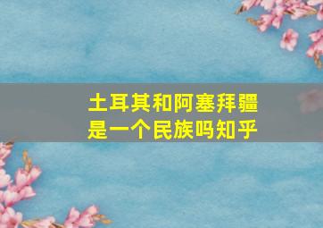 土耳其和阿塞拜疆是一个民族吗知乎