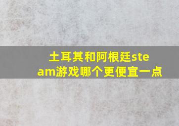 土耳其和阿根廷steam游戏哪个更便宜一点