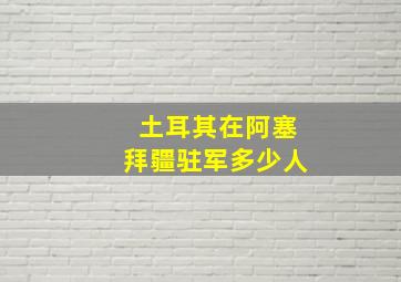 土耳其在阿塞拜疆驻军多少人