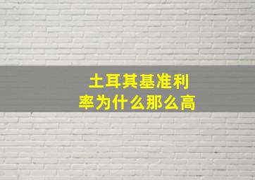 土耳其基准利率为什么那么高