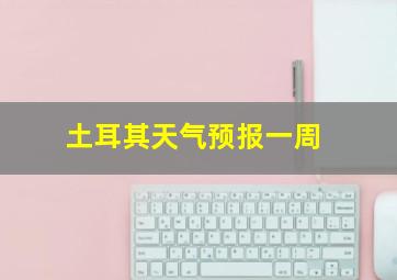 土耳其天气预报一周