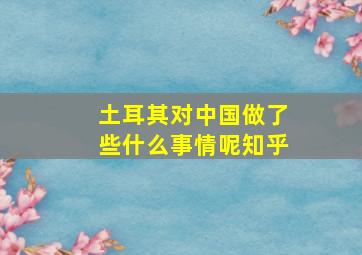 土耳其对中国做了些什么事情呢知乎