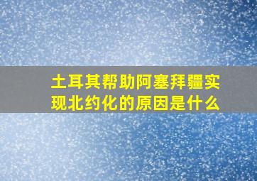 土耳其帮助阿塞拜疆实现北约化的原因是什么