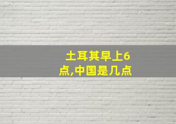 土耳其早上6点,中国是几点