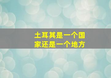 土耳其是一个国家还是一个地方