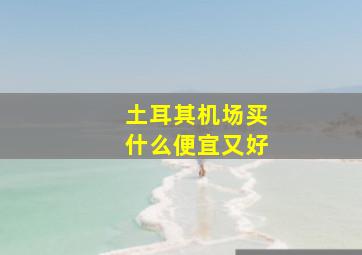 土耳其机场买什么便宜又好