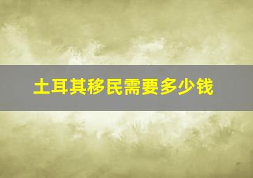 土耳其移民需要多少钱