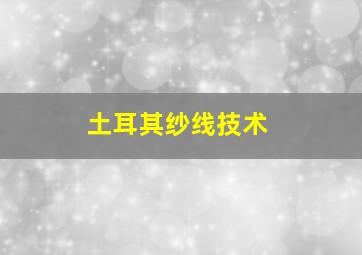 土耳其纱线技术