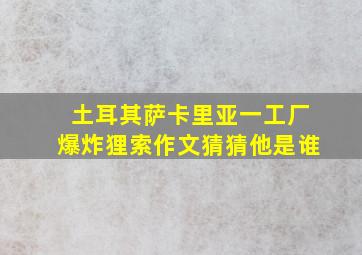 土耳其萨卡里亚一工厂爆炸狸索作文猜猜他是谁