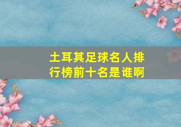 土耳其足球名人排行榜前十名是谁啊