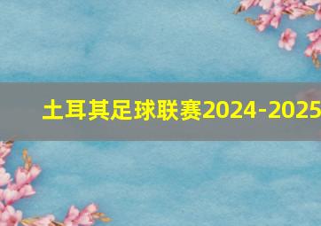 土耳其足球联赛2024-2025