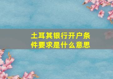 土耳其银行开户条件要求是什么意思