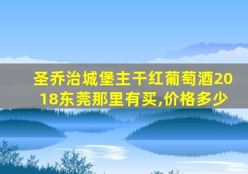 圣乔治城堡主干红葡萄酒2018东莞那里有买,价格多少