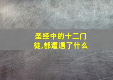 圣经中的十二门徒,都遭遇了什么