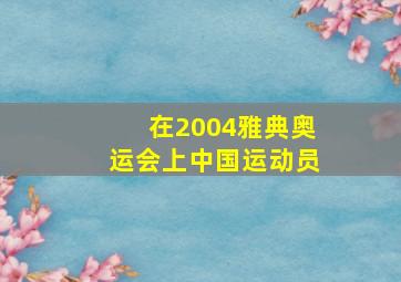 在2004雅典奥运会上中国运动员