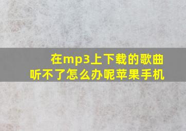 在mp3上下载的歌曲听不了怎么办呢苹果手机