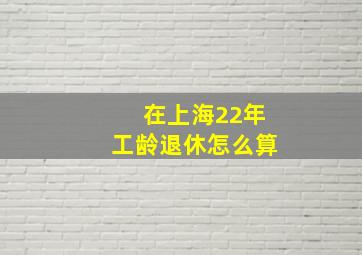 在上海22年工龄退休怎么算