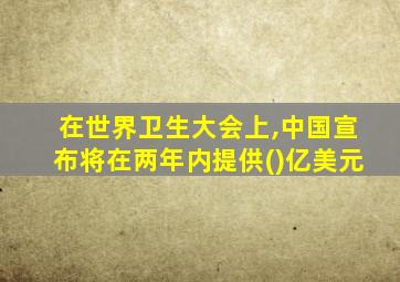 在世界卫生大会上,中国宣布将在两年内提供()亿美元