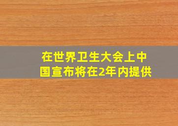 在世界卫生大会上中国宣布将在2年内提供