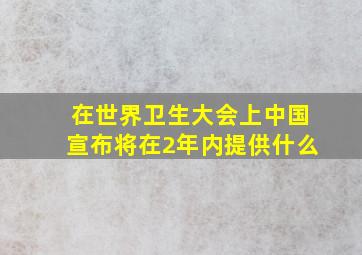 在世界卫生大会上中国宣布将在2年内提供什么