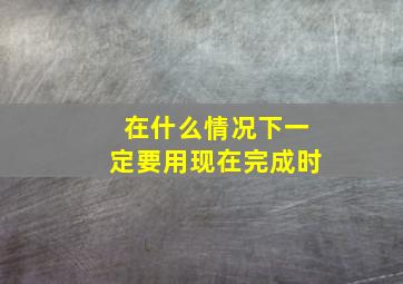 在什么情况下一定要用现在完成时