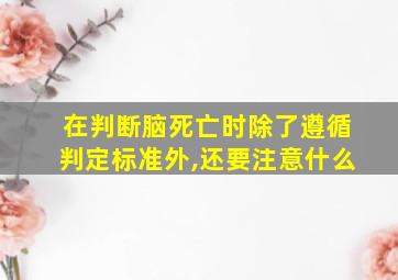 在判断脑死亡时除了遵循判定标准外,还要注意什么