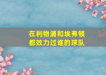 在利物浦和埃弗顿都效力过谁的球队