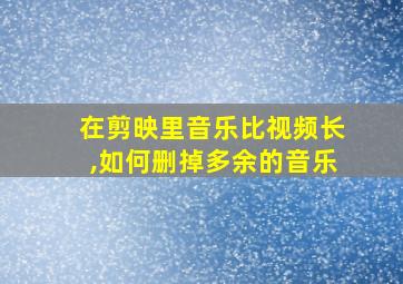 在剪映里音乐比视频长,如何删掉多余的音乐