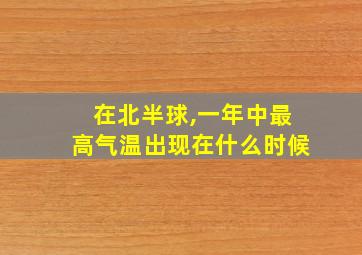 在北半球,一年中最高气温出现在什么时候