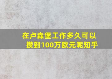 在卢森堡工作多久可以攒到100万欧元呢知乎