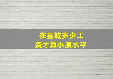 在县城多少工资才算小康水平