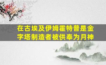 在古埃及伊姆霍特普是金字塔制造者被供奉为月神