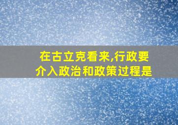 在古立克看来,行政要介入政治和政策过程是