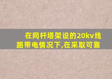 在同杆塔架设的20kv线路带电情况下,在采取可靠