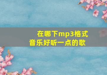 在哪下mp3格式音乐好听一点的歌