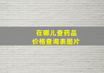 在哪儿查药品价格查询表图片