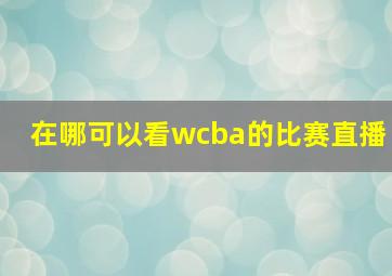 在哪可以看wcba的比赛直播