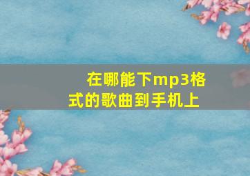 在哪能下mp3格式的歌曲到手机上