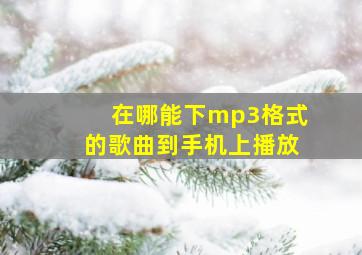 在哪能下mp3格式的歌曲到手机上播放