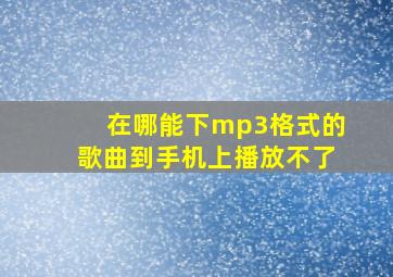 在哪能下mp3格式的歌曲到手机上播放不了