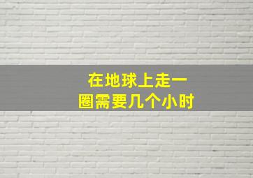 在地球上走一圈需要几个小时