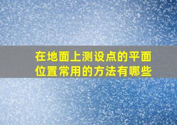 在地面上测设点的平面位置常用的方法有哪些