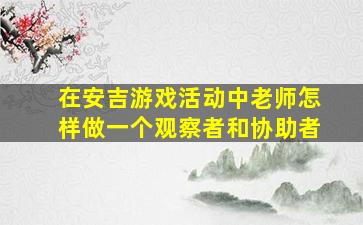 在安吉游戏活动中老师怎样做一个观察者和协助者