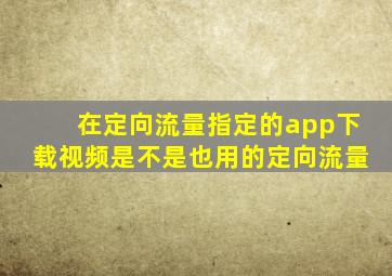 在定向流量指定的app下载视频是不是也用的定向流量