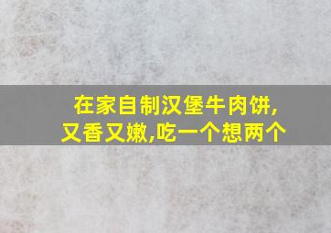 在家自制汉堡牛肉饼,又香又嫩,吃一个想两个