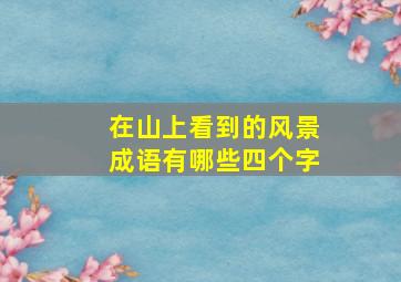 在山上看到的风景成语有哪些四个字