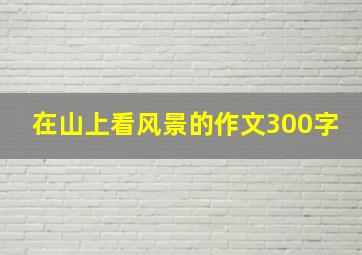 在山上看风景的作文300字